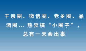 干親圈、微信圈、老鄉(xiāng)圈、品酒圈… 熱衷搞“小圈子”，總有一天會(huì)出事