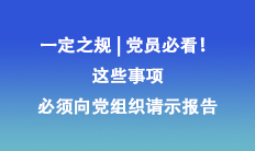 一定之規(guī) | 黨員必看！這些事項(xiàng)必須向黨組織請(qǐng)示報(bào)告