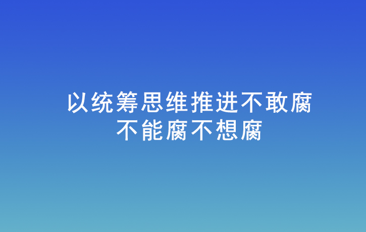 以統(tǒng)籌思維推進不敢腐不能腐不想腐