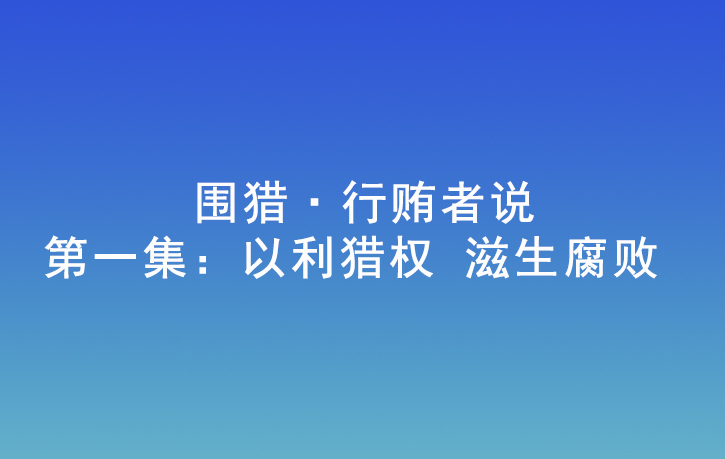 圍獵·行賄者說 | 第一集：以利獵權 滋生腐敗