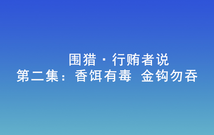 圍獵·行賄者說 | 第二集：香餌有毒 金鉤勿吞
