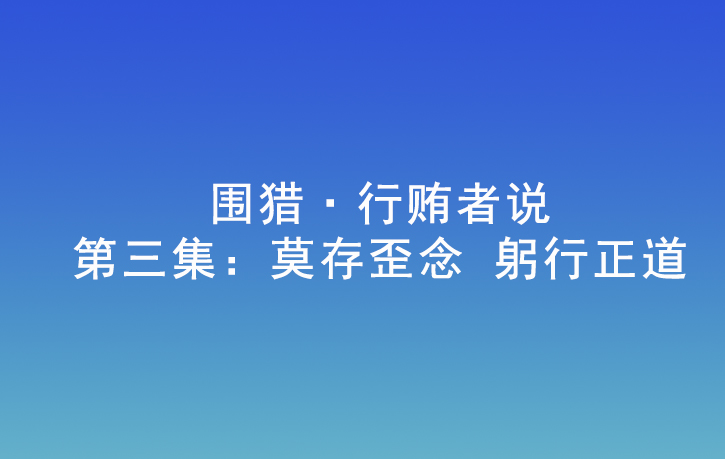 圍獵·行賄者說 | 第三集：莫存歪念 躬行正道