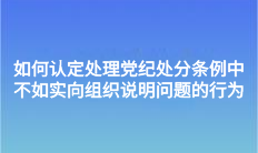 如何認(rèn)定處理黨紀(jì)處分條例中不如實(shí)向組織說(shuō)明問(wèn)題的行為？