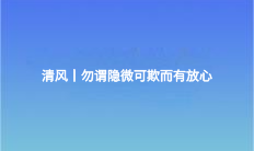 清風(fēng)丨勿謂隱微可欺而有放心