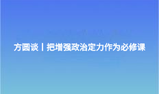 方圓談丨把增強(qiáng)政治定力作為必修課