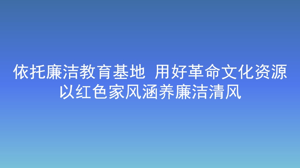 依托廉潔教育基地 用好革命文化資源 以紅色家風(fēng)涵養(yǎng)廉潔清風(fēng)